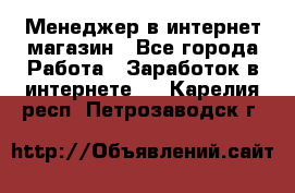 Менеджер в интернет-магазин - Все города Работа » Заработок в интернете   . Карелия респ.,Петрозаводск г.